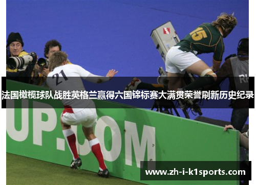 法国橄榄球队战胜英格兰赢得六国锦标赛大满贯荣誉刷新历史纪录 法国橄榄球队战胜英格兰赢得六国锦标赛大满贯荣誉刷新历史纪录