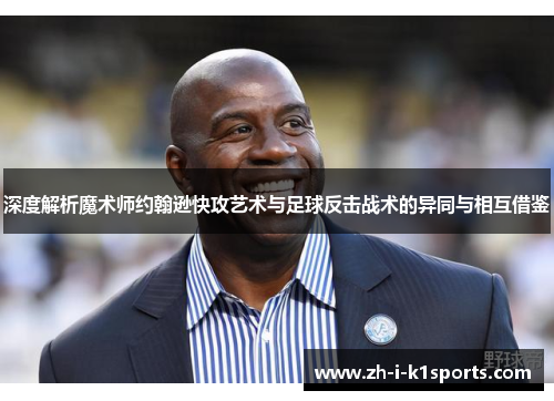 深度解析魔术师约翰逊快攻艺术与足球反击战术的异同与相互借鉴
