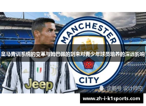 皇马青训系统的变革与姆巴佩的到来对青少年球员培养的深远影响 皇马青训系统的变革与姆巴佩的到来对青少年球员培养的深远影响