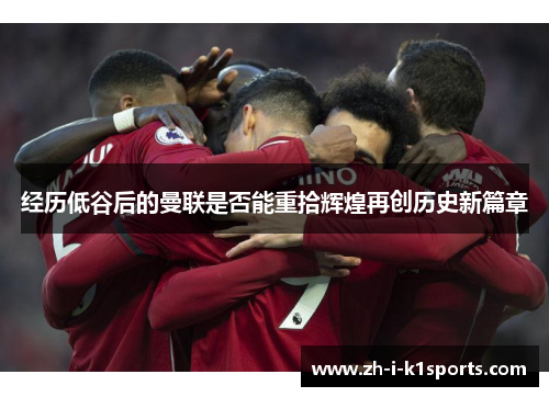 经历低谷后的曼联是否能重拾辉煌再创历史新篇章 经历低谷后的曼联是否能重拾辉煌再创历史新篇章