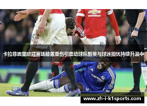 卡拉菲奥里欧冠赛场膝盖重伤引震动球队前景与球迷担忧持续升温中