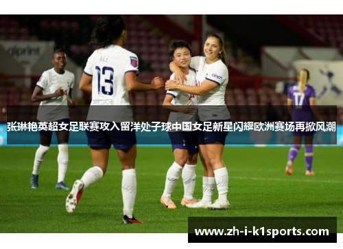 张琳艳英超女足联赛攻入留洋处子球中国女足新星闪耀欧洲赛场再掀风潮