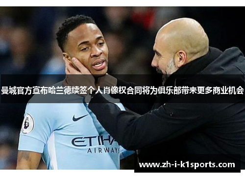 曼城官方宣布哈兰德续签个人肖像权合同将为俱乐部带来更多商业机会