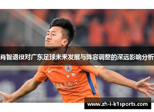 肖智退役对广东足球未来发展与阵容调整的深远影响分析